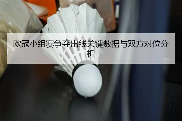 欧冠小组赛争夺出线关键数据与双方对位分析