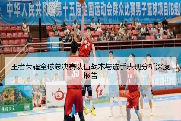王者荣耀全球总决赛队伍战术与选手表现分析深度报告