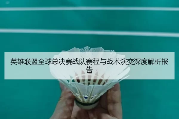 英雄联盟全球总决赛战队赛程与战术演变深度解析报告