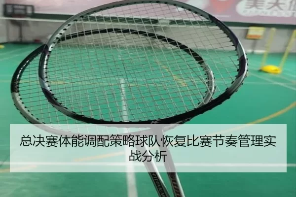 总决赛体能调配策略球队恢复比赛节奏管理实战分析
